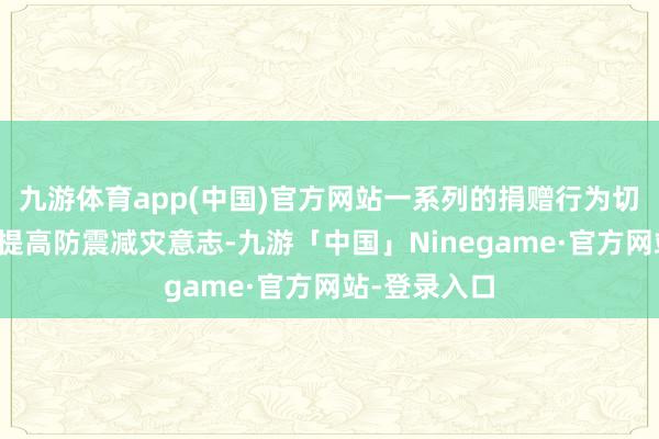 九游体育app(中国)官方网站一系列的捐赠行为切实匡助学生提高防震减灾意志-九游「中国」Ninegame·官方网站-登录入口