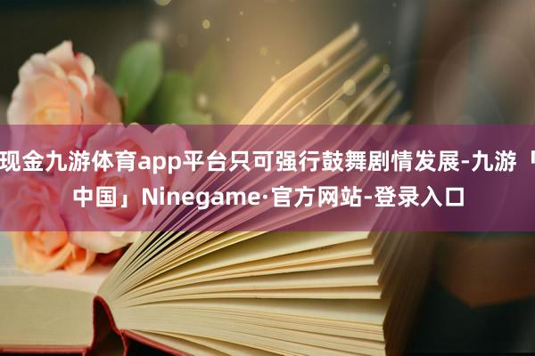 现金九游体育app平台只可强行鼓舞剧情发展-九游「中国」Ninegame·官方网站-登录入口
