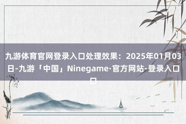 九游体育官网登录入口处理效果：2025年01月03日-九游「中国」Ninegame·官方网站-登录入口