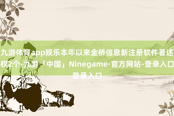 九游体育app娱乐本年以来金桥信息新注册软件著述权2个-九游「中国」Ninegame·官方网站-登录入口