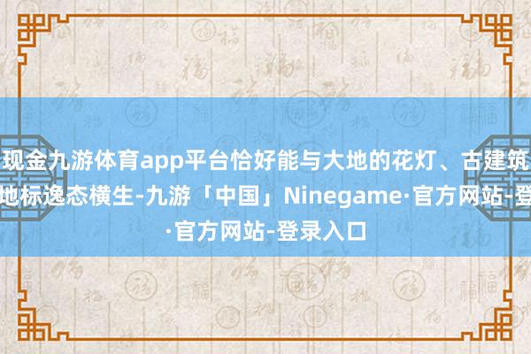 现金九游体育app平台恰好能与大地的花灯、古建筑、城市地标逸态横生-九游「中国」Ninegame·官方网站-登录入口