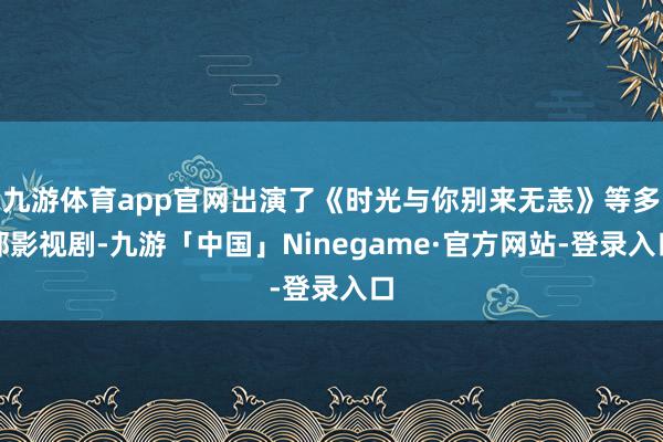 九游体育app官网出演了《时光与你别来无恙》等多部影视剧-九游「中国」Ninegame·官方网站-登录入口