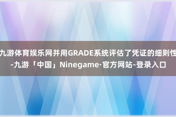 九游体育娱乐网并用GRADE系统评估了凭证的细则性-九游「中国」Ninegame·官方网站-登录入口
