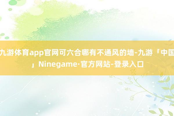 九游体育app官网可六合哪有不通风的墙-九游「中国」Ninegame·官方网站-登录入口