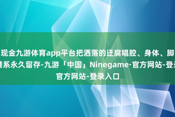 现金九游体育app平台把洒落的迂腐唱腔、身体、脚本、谱系永久留存-九游「中国」Ninegame·官方网站-登录入口